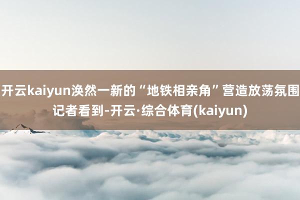 开云kaiyun涣然一新的“地铁相亲角”营造放荡氛围记者看到-开云·综合体育(kaiyun)