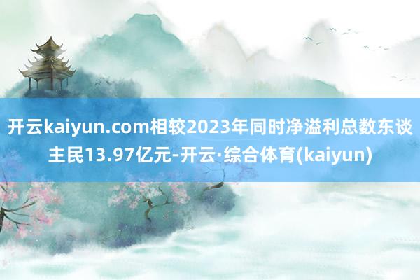开云kaiyun.com相较2023年同时净溢利总数东谈主民13.97亿元-开云·综合体育(kaiyun)