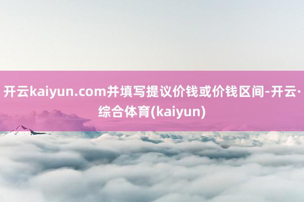 开云kaiyun.com并填写提议价钱或价钱区间-开云·综合体育(kaiyun)