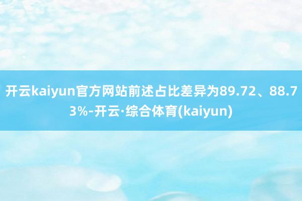 开云kaiyun官方网站前述占比差异为89.72、88.73%-开云·综合体育(kaiyun)