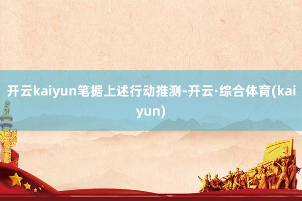 开云kaiyun　　笔据上述行动推测-开云·综合体育(kaiyun)