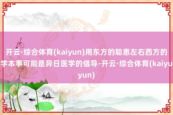 开云·综合体育(kaiyun)用东方的聪惠左右西方的医学本事可能是异日医学的倡导-开云·综合体育(kaiyun)