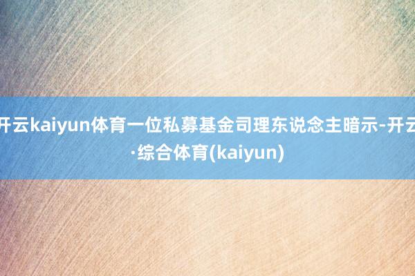 开云kaiyun体育一位私募基金司理东说念主暗示-开云·综合体育(kaiyun)