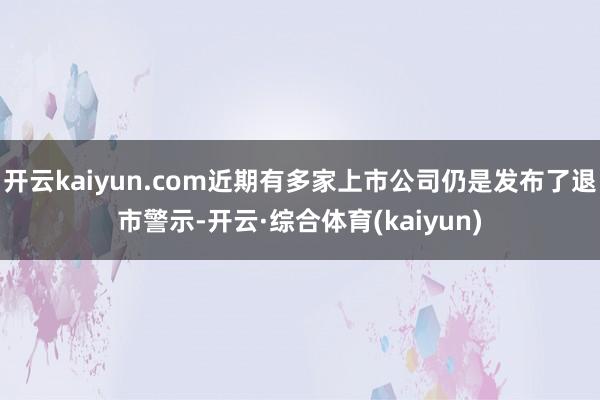 开云kaiyun.com近期有多家上市公司仍是发布了退市警示-开云·综合体育(kaiyun)