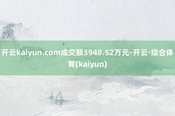 开云kaiyun.com成交额3948.52万元-开云·综合体育(kaiyun)