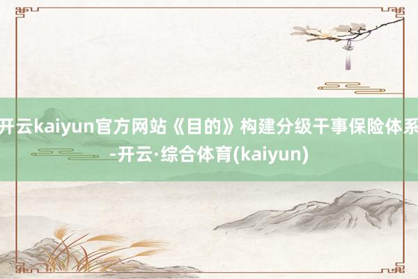开云kaiyun官方网站《目的》构建分级干事保险体系-开云·综合体育(kaiyun)