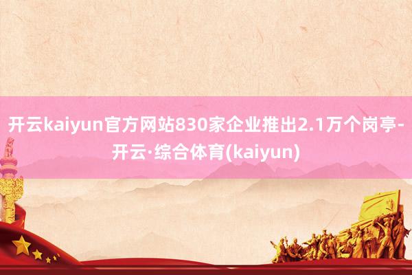 开云kaiyun官方网站830家企业推出2.1万个岗亭-开云·综合体育(kaiyun)