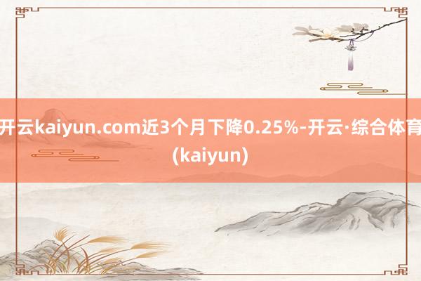 开云kaiyun.com近3个月下降0.25%-开云·综合体育(kaiyun)