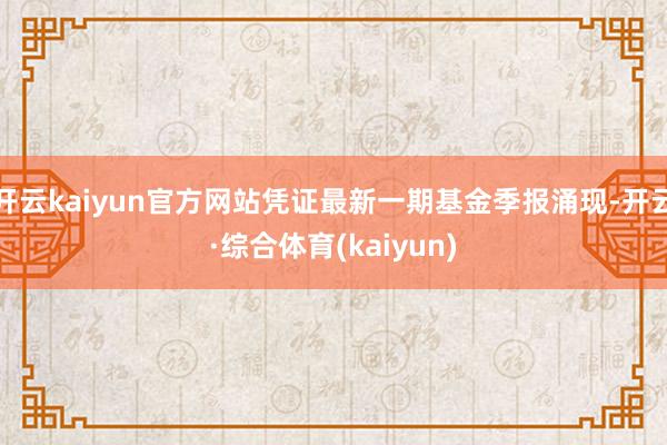开云kaiyun官方网站凭证最新一期基金季报涌现-开云·综合体育(kaiyun)