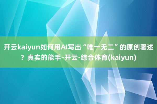开云kaiyun如何用AI写出“唯一无二”的原创著述？真实的能手-开云·综合体育(kaiyun)