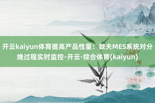 开云kaiyun体育提高产品性量：数夫MES系统对分娩过程实时监控-开云·综合体育(kaiyun)