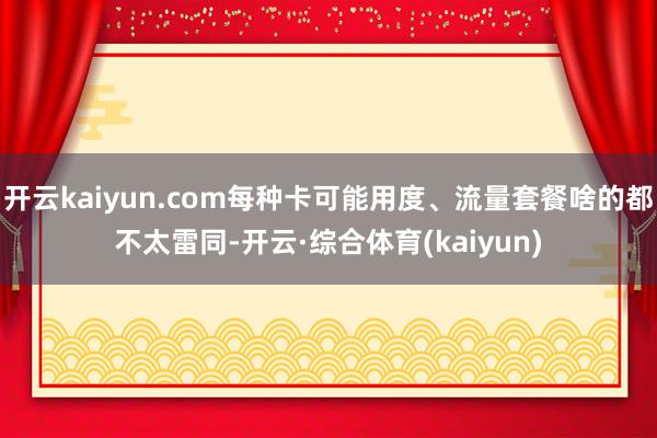 开云kaiyun.com每种卡可能用度、流量套餐啥的都不太雷同-开云·综合体育(kaiyun)