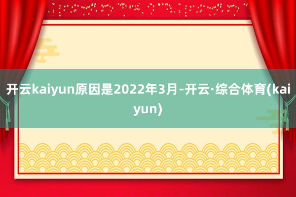 开云kaiyun　　原因是2022年3月-开云·综合体育(kaiyun)