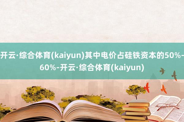 开云·综合体育(kaiyun)其中电价占硅铁资本的50%-60%-开云·综合体育(kaiyun)