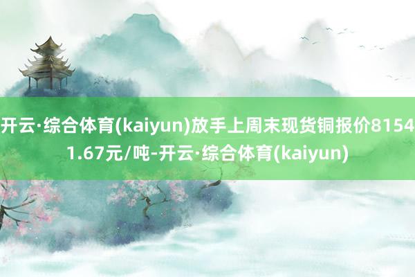 开云·综合体育(kaiyun)放手上周末现货铜报价81541.67元/吨-开云·综合体育(kaiyun)