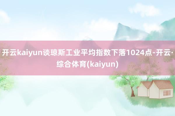 开云kaiyun谈琼斯工业平均指数下落1024点-开云·综合体育(kaiyun)