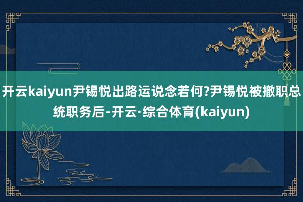 开云kaiyun尹锡悦出路运说念若何?尹锡悦被撤职总统职务后-开云·综合体育(kaiyun)