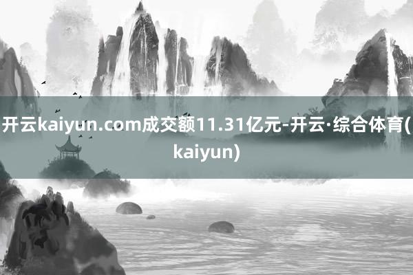 开云kaiyun.com成交额11.31亿元-开云·综合体育(kaiyun)