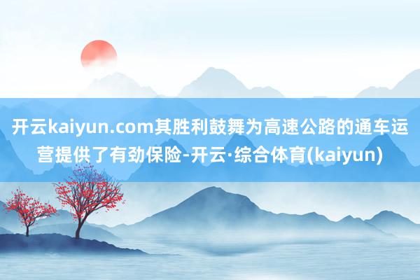 开云kaiyun.com其胜利鼓舞为高速公路的通车运营提供了有劲保险-开云·综合体育(kaiyun)