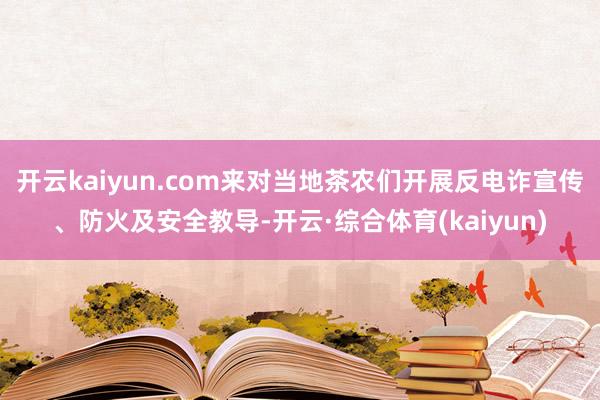 开云kaiyun.com来对当地茶农们开展反电诈宣传、防火及安全教导-开云·综合体育(kaiyun)