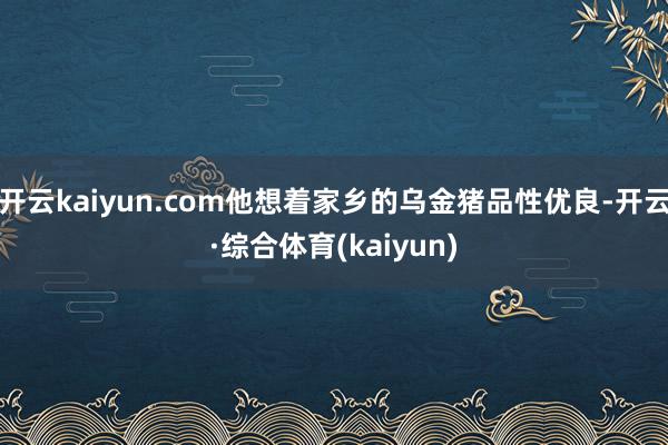 开云kaiyun.com他想着家乡的乌金猪品性优良-开云·综合体育(kaiyun)
