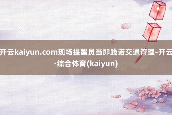 开云kaiyun.com现场提醒员当即践诺交通管理-开云·综合体育(kaiyun)