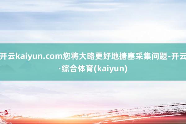 开云kaiyun.com您将大略更好地搪塞采集问题-开云·综合体育(kaiyun)