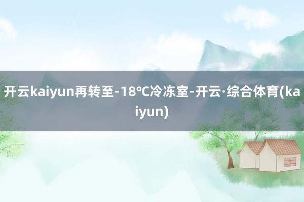 开云kaiyun再转至-18℃冷冻室-开云·综合体育(kaiyun)