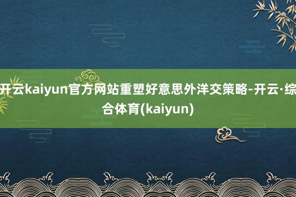 开云kaiyun官方网站重塑好意思外洋交策略-开云·综合体育(kaiyun)