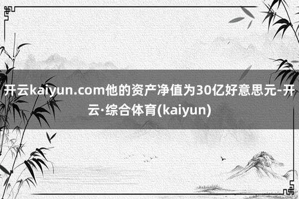 开云kaiyun.com他的资产净值为30亿好意思元-开云·综合体育(kaiyun)