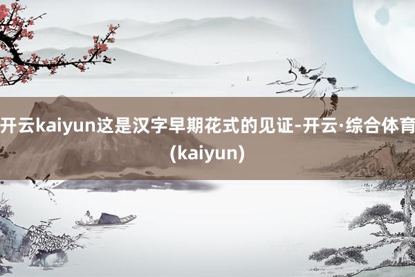开云kaiyun这是汉字早期花式的见证-开云·综合体育(kaiyun)