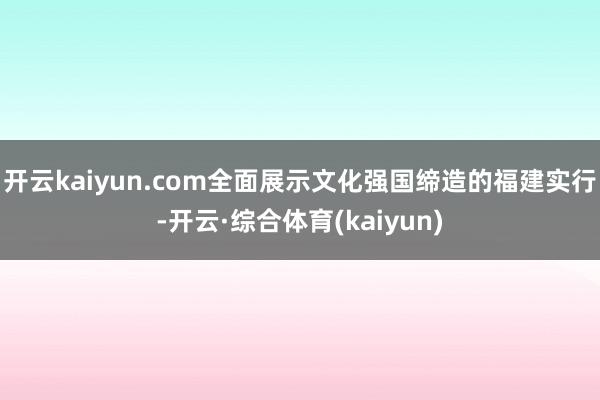 开云kaiyun.com全面展示文化强国缔造的福建实行-开云·综合体育(kaiyun)