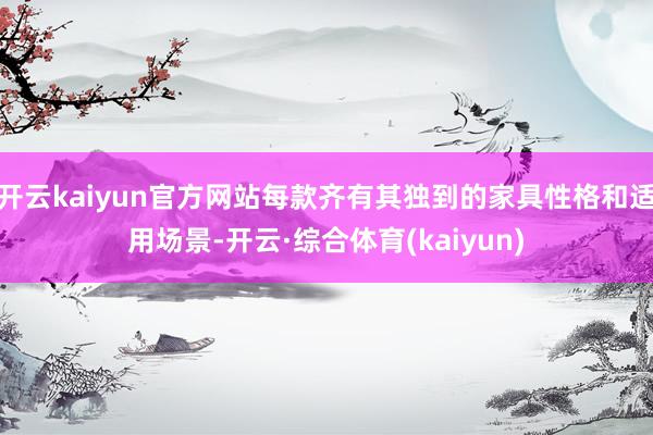 开云kaiyun官方网站每款齐有其独到的家具性格和适用场景-开云·综合体育(kaiyun)