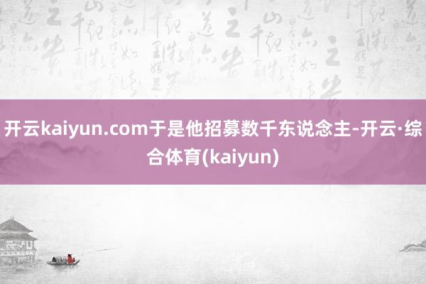 开云kaiyun.com于是他招募数千东说念主-开云·综合体育(kaiyun)