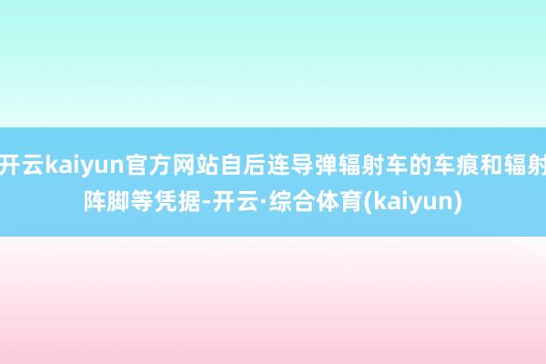 开云kaiyun官方网站自后连导弹辐射车的车痕和辐射阵脚等凭据-开云·综合体育(kaiyun)