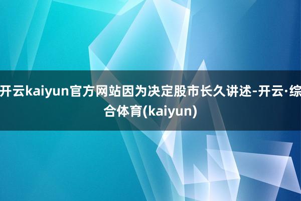 开云kaiyun官方网站因为决定股市长久讲述-开云·综合体育(kaiyun)