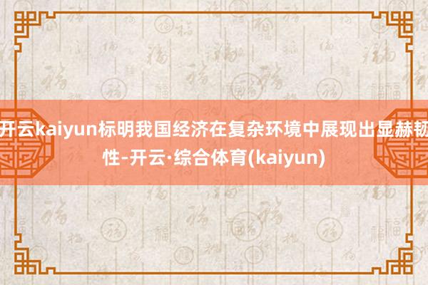 开云kaiyun标明我国经济在复杂环境中展现出显赫韧性-开云·综合体育(kaiyun)