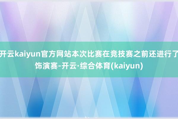 开云kaiyun官方网站本次比赛在竞技赛之前还进行了饰演赛-开云·综合体育(kaiyun)