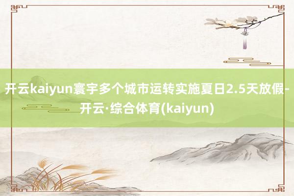 开云kaiyun寰宇多个城市运转实施夏日2.5天放假-开云·综合体育(kaiyun)