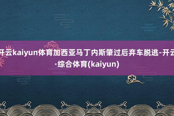 开云kaiyun体育加西亚马丁内斯肇过后弃车脱逃-开云·综合体育(kaiyun)