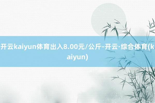 开云kaiyun体育出入8.00元/公斤-开云·综合体育(kaiyun)
