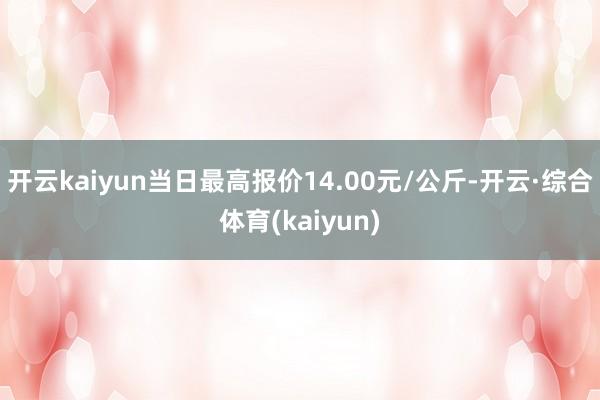开云kaiyun当日最高报价14.00元/公斤-开云·综合体育(kaiyun)