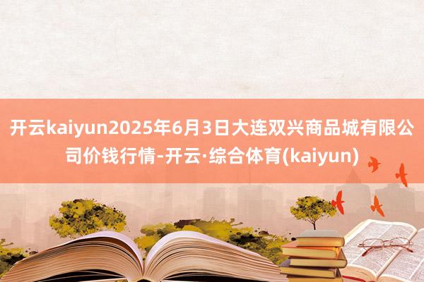 开云kaiyun2025年6月3日大连双兴商品城有限公司价钱行情-开云·综合体育(kaiyun)