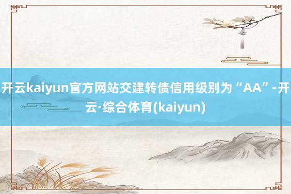 开云kaiyun官方网站交建转债信用级别为“AA”-开云·综合体育(kaiyun)