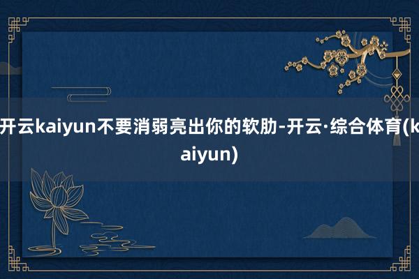 开云kaiyun不要消弱亮出你的软肋-开云·综合体育(kaiyun)