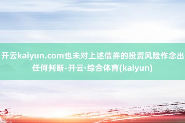 开云kaiyun.com也未对上述债券的投资风险作念出任何判断-开云·综合体育(kaiyun)