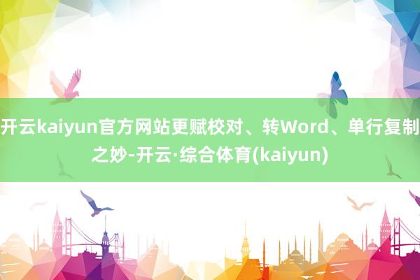 开云kaiyun官方网站更赋校对、转Word、单行复制之妙-开云·综合体育(kaiyun)