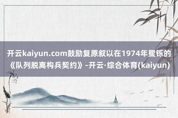 开云kaiyun.com鼓励复原叙以在1974年矍铄的《队列脱离构兵契约》-开云·综合体育(kaiyun)