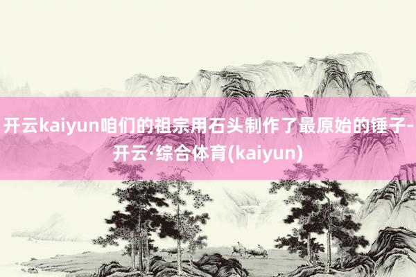 开云kaiyun咱们的祖宗用石头制作了最原始的锤子-开云·综合体育(kaiyun)