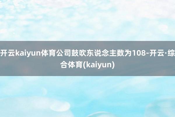 开云kaiyun体育公司鼓吹东说念主数为108-开云·综合体育(kaiyun)